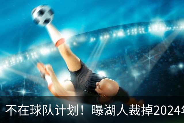 不在球队计划！曝湖人裁掉2024年17号秀克内克特