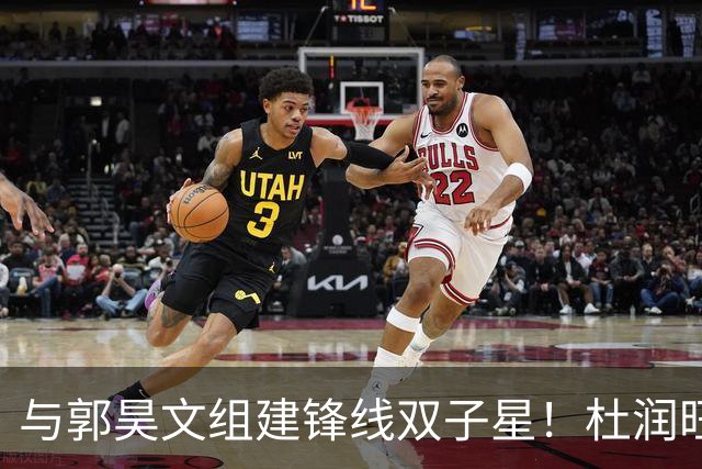 与郭昊文组建锋线双子星！杜润旺加盟同曦首秀三分5中3得到9分