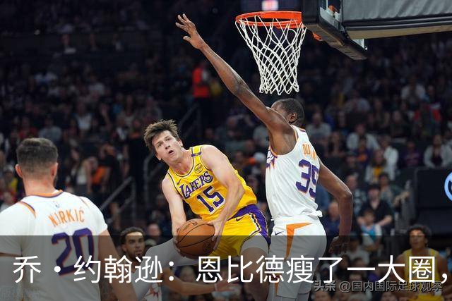 乔·约翰逊：恩比德瘦了一大圈，但已没了爆发力