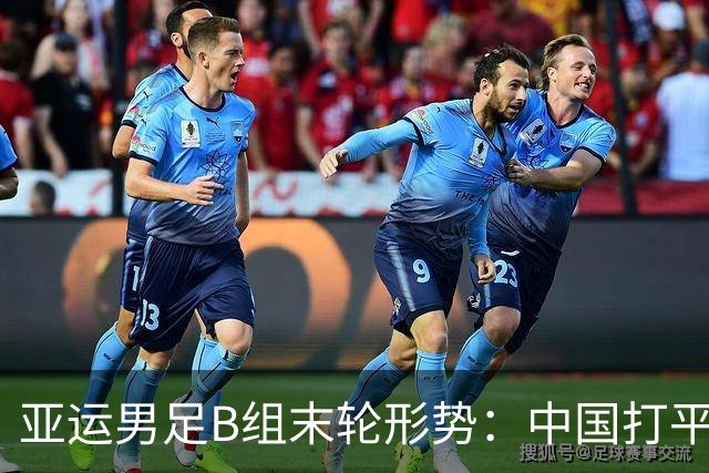 亚运男足B组末轮形势：中国打平即出线，存在4队同分情况