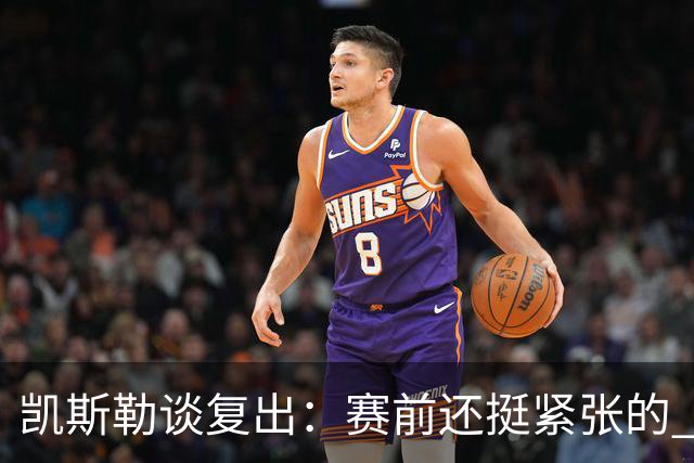 凯斯勒谈复出：赛前还挺紧张的 上场之后感觉非常好