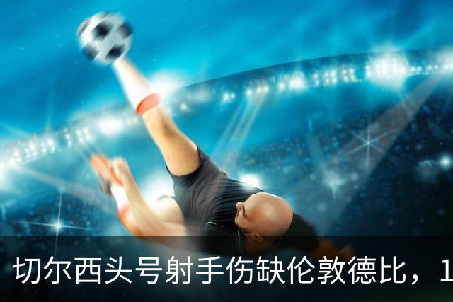 切尔西头号射手伤缺伦敦德比，19岁小将顶替首发