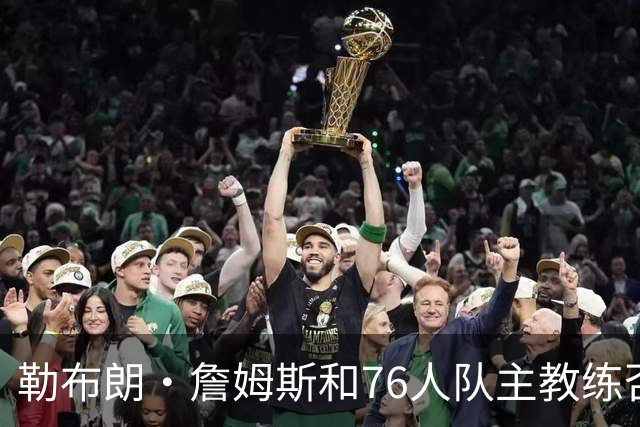 勒布朗·詹姆斯和76人队主教练否认了，詹姆斯训斥恩比德训练迟