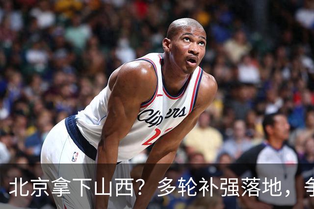 北京拿下山西？多轮补强落地，争冠概率大幅上涨