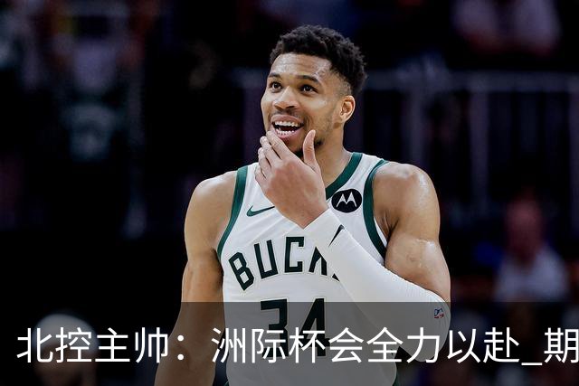 北控主帅：洲际杯会全力以赴 期待帮助球队建立新体系
