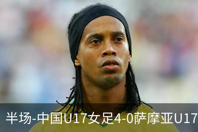 半场-中国U17女足4-0萨摩亚U17女足 徐悦双响方珍珠造点+点射