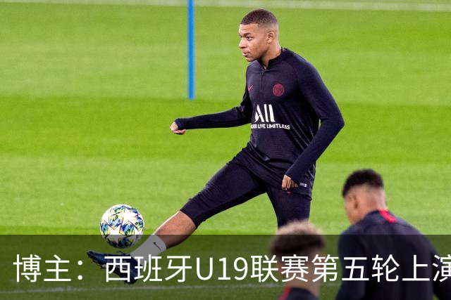 博主：西班牙U19联赛第五轮上演“中国德比”韩德宝攻入一球