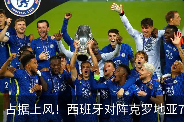 占据上风！西班牙对阵克罗地亚7胜1平3负，近3次交手皆取胜