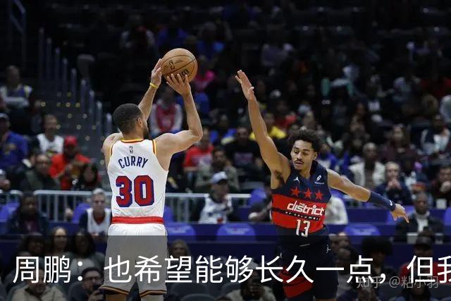 周鹏：也希望能够长久一点，但我觉得差不多是最后一个赛季了