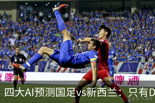 四大AI预测国足vs新西兰：只有Deepseek支持国足能取胜