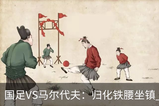 国足VS马尔代夫：归化铁腰坐镇 高天意出任新指挥官 3大新星出击