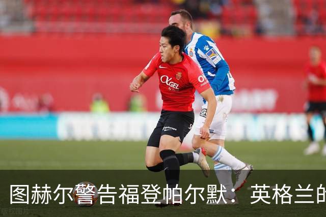 图赫尔警告福登帕尔默：英格兰的列车不会等人 它已经开走了