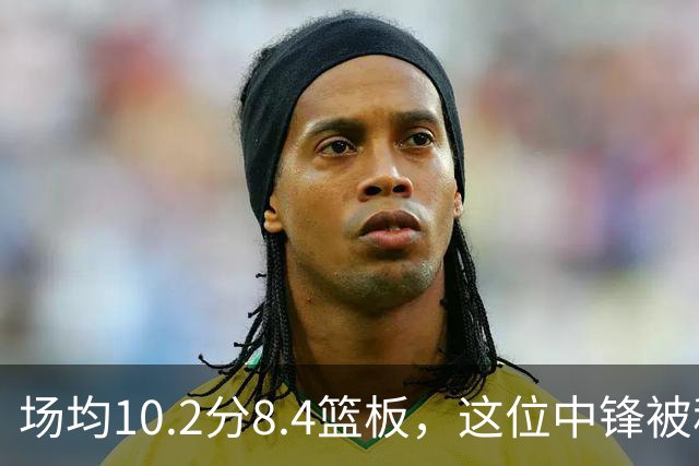 场均10.2分8.4篮板，这位中锋被称联盟最被低估
