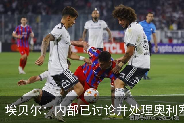 埃贝尔：内部已讨论并处理奥利塞红牌事件 凯恩续约谈判进展顺利