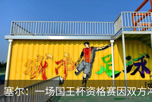 塞尔：一场国王杯资格赛因双方冲突无法进行，警察到场处置