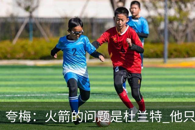 夸梅：火箭的问题是杜兰特 他只关心出手数 上场只为刷分不为赢球