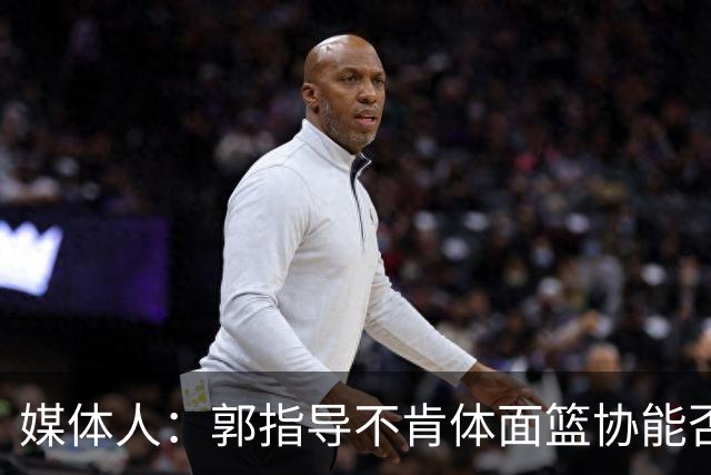 媒体人：郭指导不肯体面篮协能否帮他体面一下？