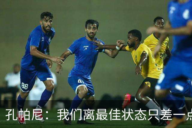 孔帕尼：我们离最佳状态只差一点，近两场比赛我们有50次射门