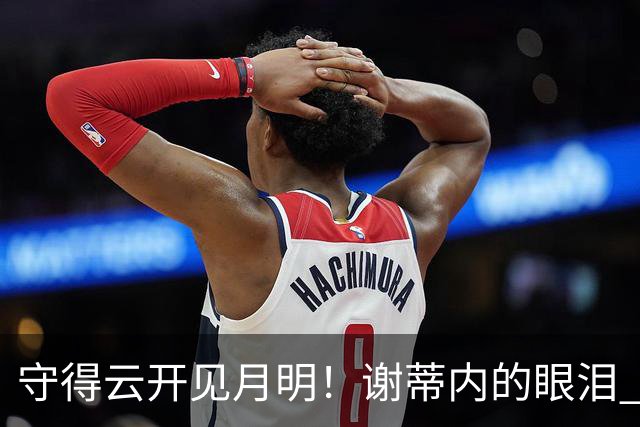 守得云开见月明！谢蒂内的眼泪 津门虎一整年心声