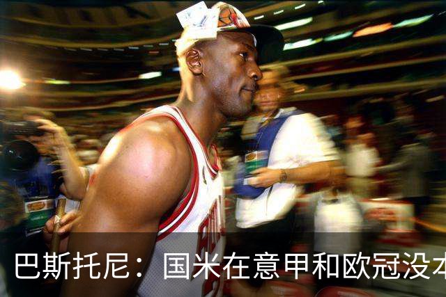 巴斯托尼：国米在意甲和欧冠没本质区别；欧冠对手普遍更强