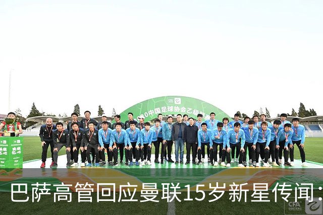 巴萨高管回应曼联15岁新星传闻：我们对他没兴趣