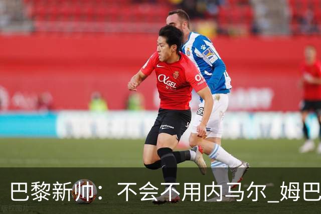 巴黎新帅：不会不用内马尔 姆巴佩责任不能太重