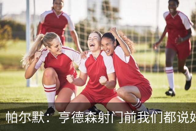 帕尔默：亨德森射门前我们都说好怎么庆祝了，这种球我们一直在练