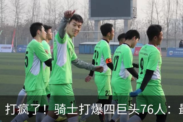 打疯了！骑士打爆四巨头76人：最多领先29分，哈登遭全场嘘声