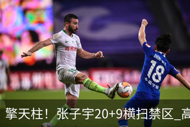 擎天柱！张子宇20+9横扫禁区 高效发挥令对手无可奈何