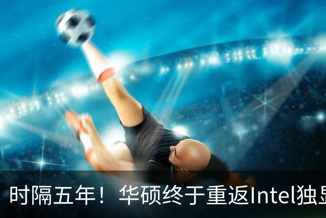 时隔五年！华硕终于重返Intel独显：上来就是32GB大显存