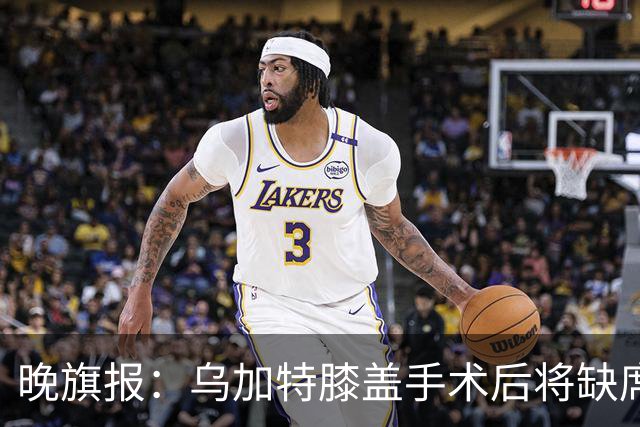 晚旗报：乌加特膝盖手术后将缺席本赛季大部分比赛