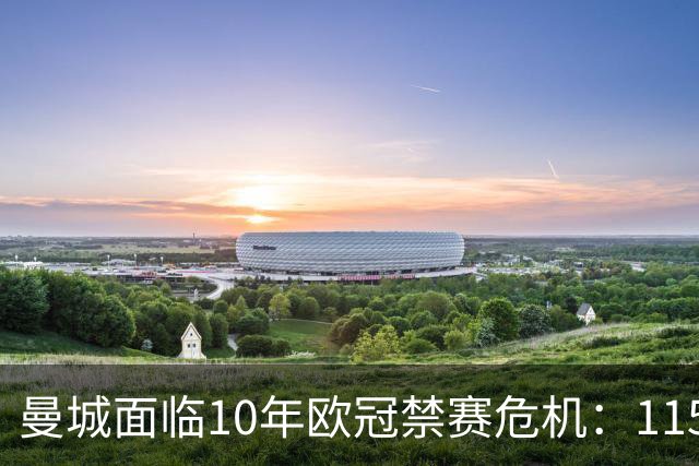 曼城面临10年欧冠禁赛危机：115项违规上诉结果引担忧