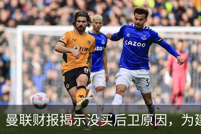 曼联财报揭示没买后卫原因，为建新球场恐继续吝啬！米兰助拉爵节省800万