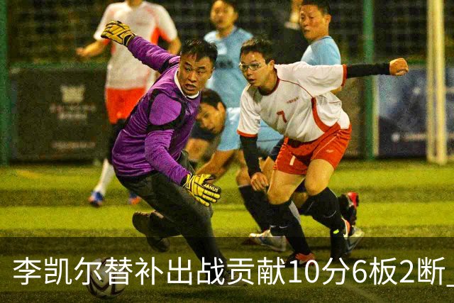李凯尔替补出战贡献10分6板2断 下半场连进3球