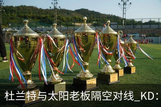 杜兰特与太阳老板隔空对线 KD：我36岁仍在巅峰状态