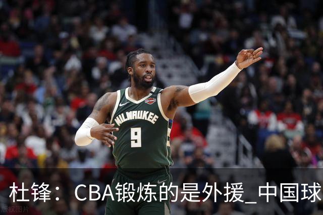 杜锋：CBA锻炼的是外援 中国球员支配球的次数太少