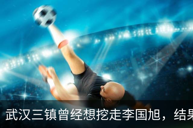武汉三镇曾经想挖走李国旭，结果被大连英博和本人拒绝，引发热议