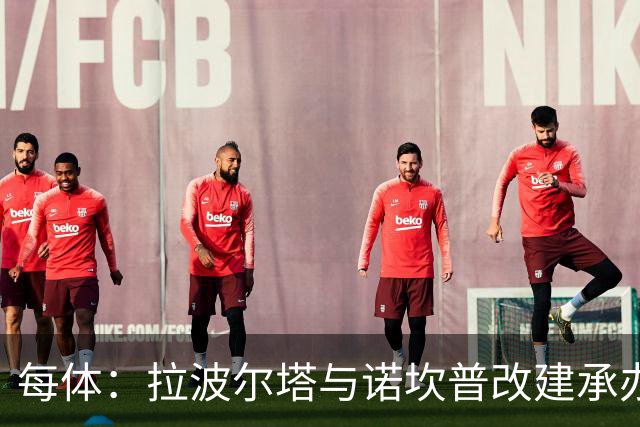 每体：拉波尔塔与诺坎普改建承办商高层会面，希望尽快完成工程