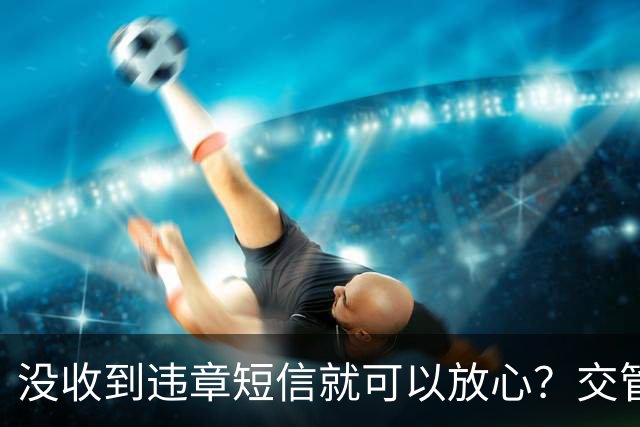 没收到违章短信就可以放心？交管12123正式提醒
