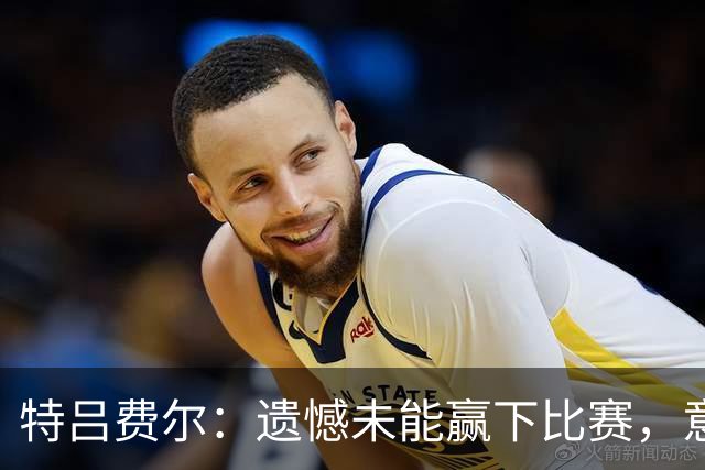 特吕费尔：遗憾未能赢下比赛，意大利队的防守做得很好