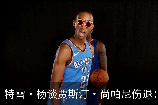 特雷·杨谈贾斯汀·尚帕尼伤退：感觉很糟 我们会替他守好赛场