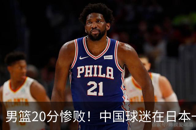 男篮20分惨败！中国球迷在日本一直喊加油+没骂人 赛后主动捡垃圾