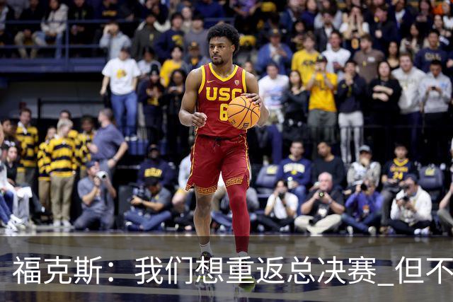 福克斯：我们想重返总决赛 但不能因为上赛季的成绩就轻视常规赛