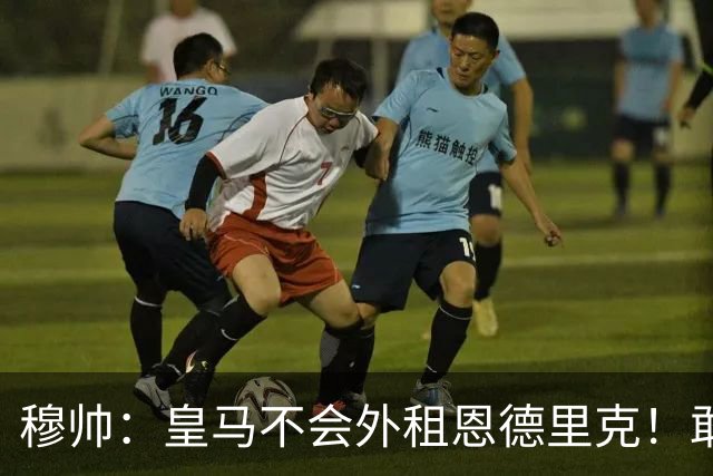 穆帅：皇马不会外租恩德里克！敢说！利马：曼联光换帅有啥用！