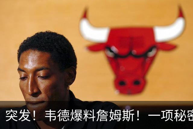 突发！韦德爆料詹姆斯！一项秘密计划正在进行...
