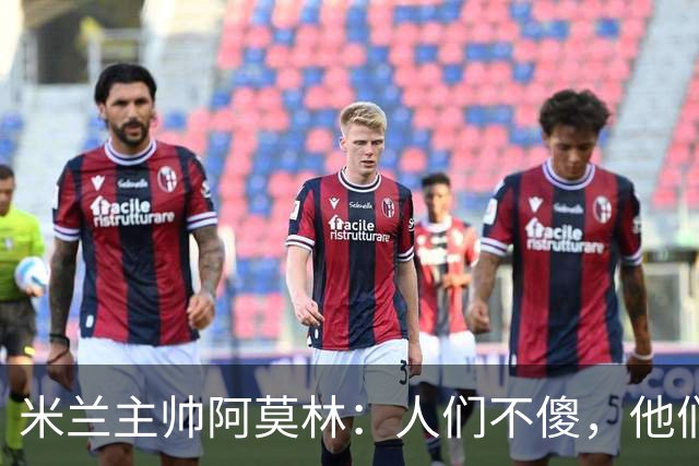 米兰主帅阿莫林：人们不傻，他们能承受真相