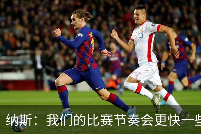纳斯：我们的比赛节奏会更快一些 球员更高大传球视野也更开阔