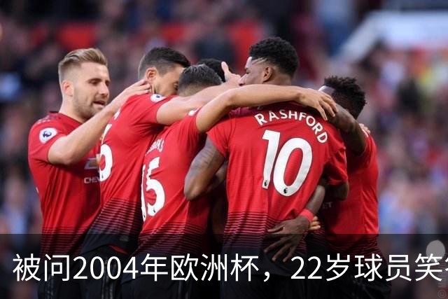 被问2004年欧洲杯，22岁球员笑答：我那年刚出生