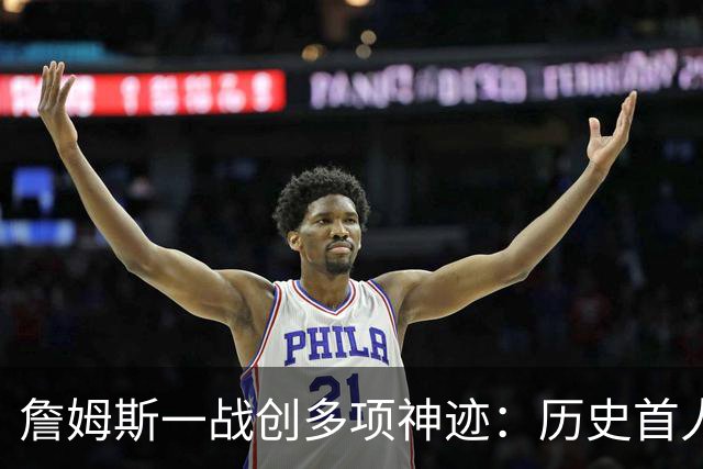 詹姆斯一战创多项神迹：历史首人+76人队史出场年龄最大球员