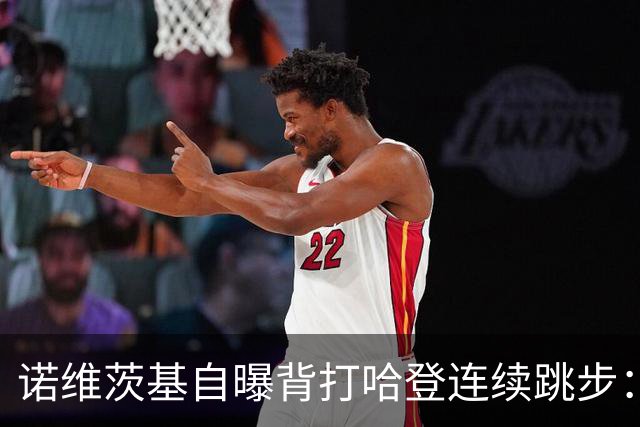 诺维茨基自曝背打哈登连续跳步：那绝对是一次走步